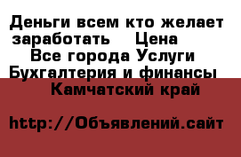 Деньги всем кто желает заработать. › Цена ­ 500 - Все города Услуги » Бухгалтерия и финансы   . Камчатский край